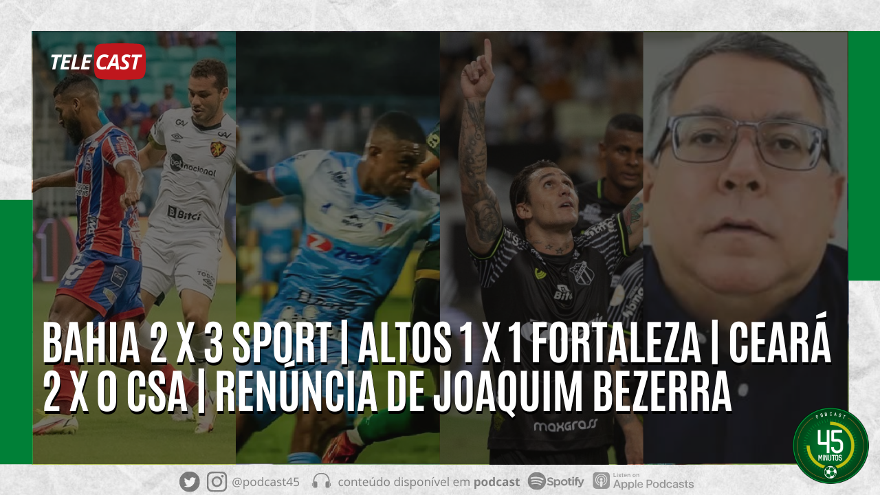 TELECAST – BAHIA 2 X 3 SPORT | ALTOS 1 X 1 FORTALEZA | CEARÁ 2 X 0 CSA | RENÚNCIA DE JOAQUIM BEZERRA