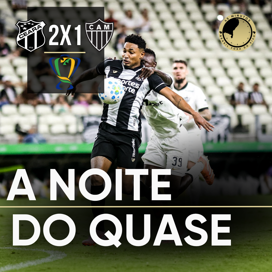 PÓS-JOGO – COPA DO BRASIL – CEARÁ 2 X 1 ATLÉTICO-MG – A NOITE QUE QUASE DEU CERTO – 45 MINUTOS