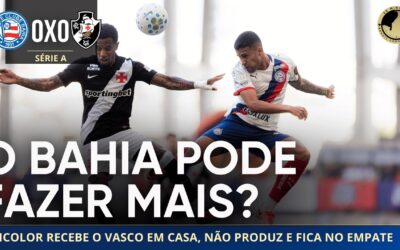 Bahia 0 x 0 Vasco: Esquadrão fica no empate em casa e desempenho liga o alerta